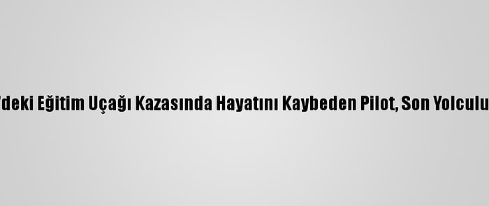 Büyükçekmece'deki Eğitim Uçağı Kazasında Hayatını Kaybeden Pilot, Son Yolculuğuna Uğurlandı