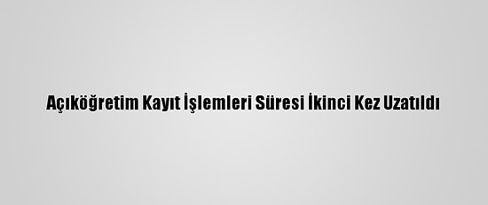 Açıköğretim Kayıt İşlemleri Süresi İkinci Kez Uzatıldı