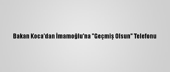 Bakan Koca'dan İmamoğlu'na "Geçmiş Olsun" Telefonu