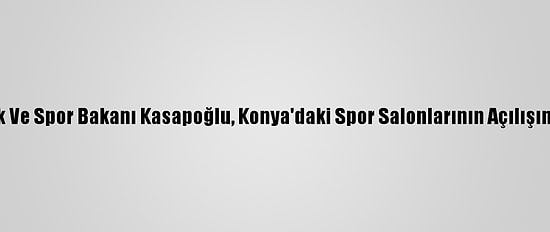 Gençlik Ve Spor Bakanı Kasapoğlu, Konya'daki Spor Salonlarının Açılışını Yaptı: