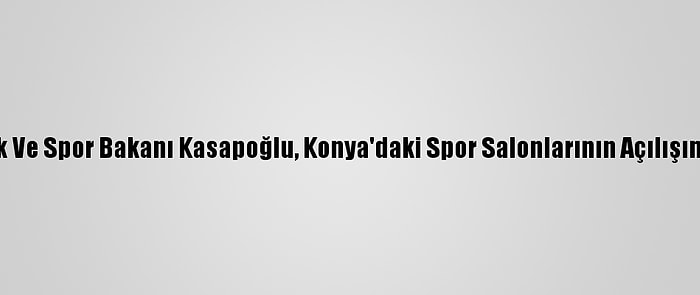 Gençlik Ve Spor Bakanı Kasapoğlu, Konya'daki Spor Salonlarının Açılışını Yaptı: