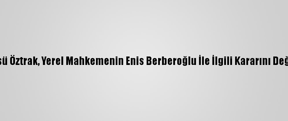 CHP Sözcüsü Öztrak, Yerel Mahkemenin Enis Berberoğlu İle İlgili Kararını Değerlendirdi: