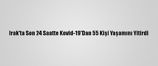Irak'ta Son 24 Saatte Kovid-19'Dan 55 Kişi Yaşamını Yitirdi