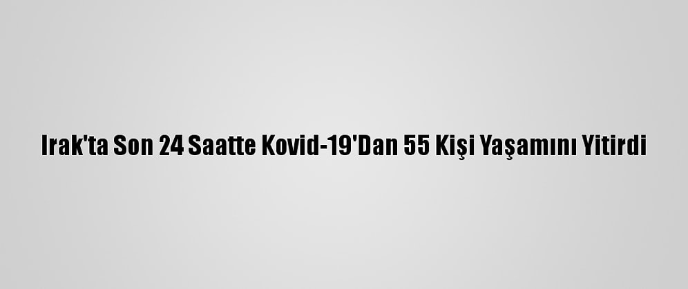 Irak'ta Son 24 Saatte Kovid-19'Dan 55 Kişi Yaşamını Yitirdi