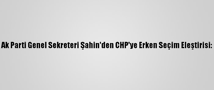 Ak Parti Genel Sekreteri Şahin'den CHP'ye Erken Seçim Eleştirisi: