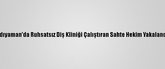 Adıyaman'da Ruhsatsız Diş Kliniği Çalıştıran Sahte Hekim Yakalandı