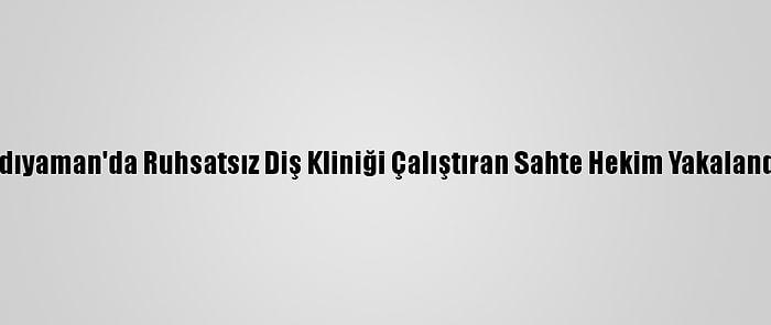 Adıyaman'da Ruhsatsız Diş Kliniği Çalıştıran Sahte Hekim Yakalandı