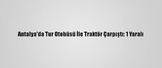 Antalya'da Tur Otobüsü İle Traktör Çarpıştı: 1 Yaralı