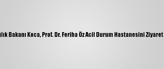 Sağlık Bakanı Koca, Prof. Dr. Feriha Öz Acil Durum Hastanesini Ziyaret Etti