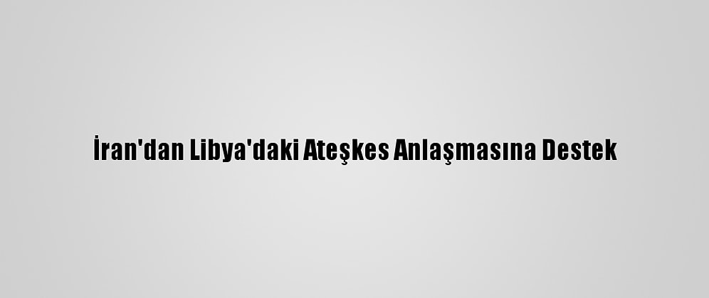 İran'dan Libya'daki Ateşkes Anlaşmasına Destek
