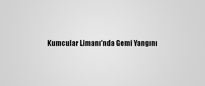 Kumcular Limanı'nda Gemi Yangını