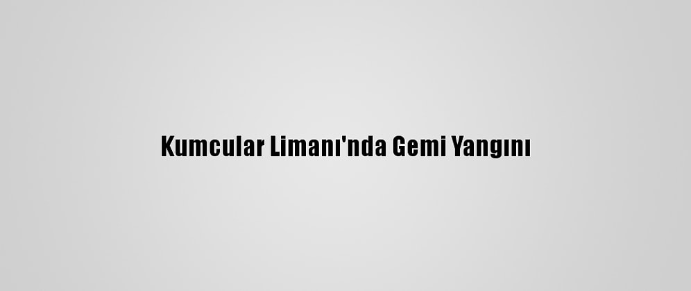Kumcular Limanı'nda Gemi Yangını