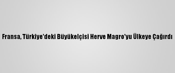 Fransa, Türkiye'deki Büyükelçisi Herve Magro'yu Ülkeye Çağırdı