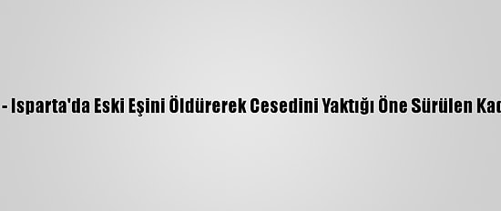 Güncelleme 2 - Isparta'da Eski Eşini Öldürerek Cesedini Yaktığı Öne Sürülen Kadın Tutuklandı