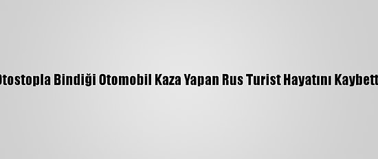 Otostopla Bindiği Otomobil Kaza Yapan Rus Turist Hayatını Kaybetti