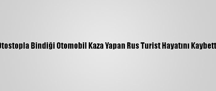 Otostopla Bindiği Otomobil Kaza Yapan Rus Turist Hayatını Kaybetti