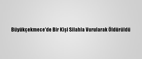 Büyükçekmece'de Bir Kişi Silahla Vurularak Öldürüldü