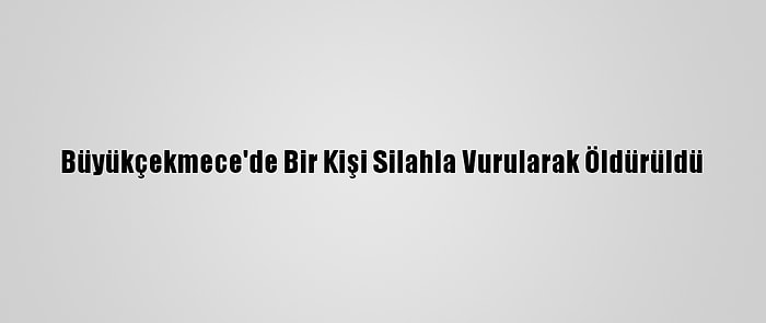 Büyükçekmece'de Bir Kişi Silahla Vurularak Öldürüldü