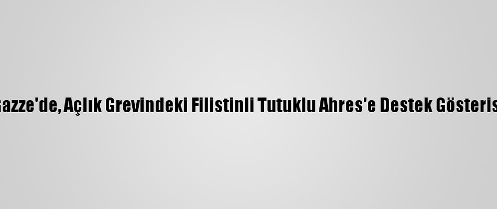 Gazze'de, Açlık Grevindeki Filistinli Tutuklu Ahres'e Destek Gösterisi