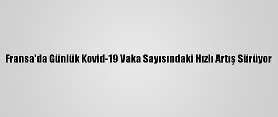 Fransa'da Günlük Kovid-19 Vaka Sayısındaki Hızlı Artış Sürüyor
