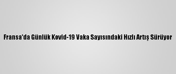 Fransa'da Günlük Kovid-19 Vaka Sayısındaki Hızlı Artış Sürüyor