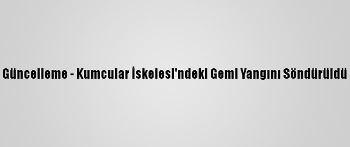 Güncelleme - Kumcular İskelesi'ndeki Gemi Yangını Söndürüldü