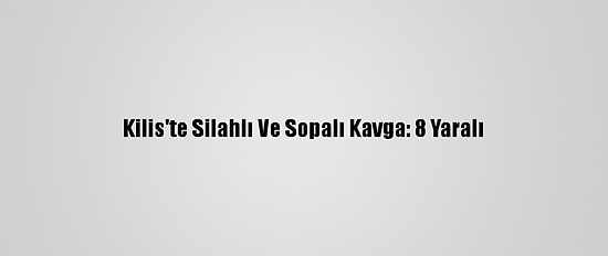 Kilis'te Silahlı Ve Sopalı Kavga: 8 Yaralı