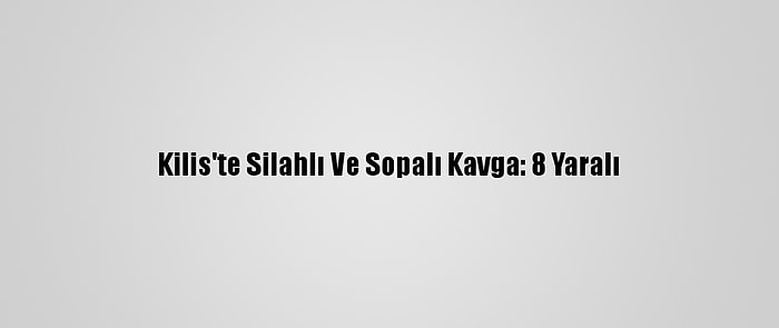 Kilis'te Silahlı Ve Sopalı Kavga: 8 Yaralı