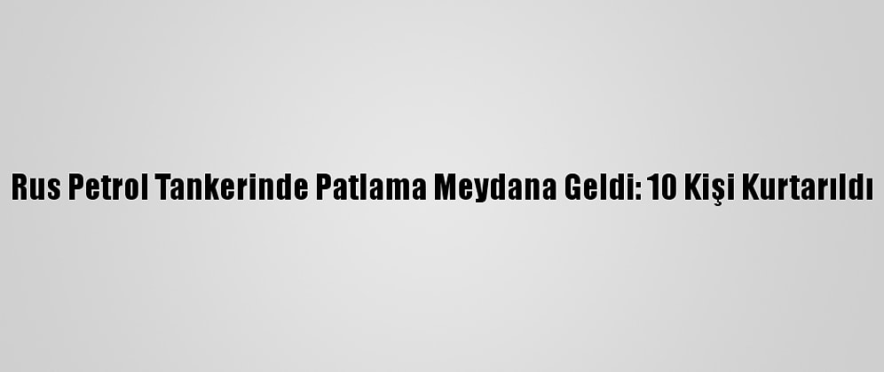 Rus Petrol Tankerinde Patlama Meydana Geldi: 10 Kişi Kurtarıldı