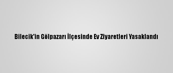 Bilecik'in Gölpazarı İlçesinde Ev Ziyaretleri Yasaklandı