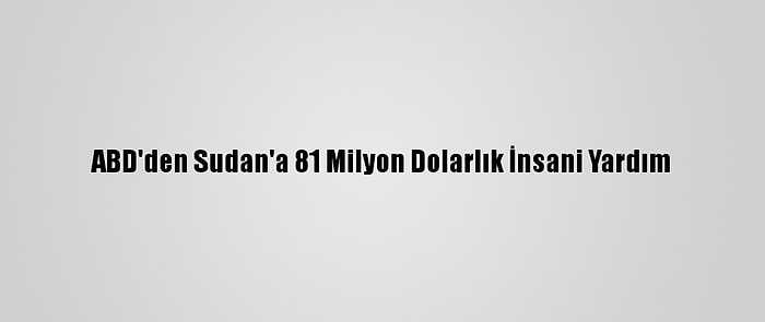 ABD'den Sudan'a 81 Milyon Dolarlık İnsani Yardım