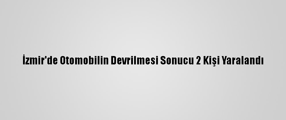 İzmir'de Otomobilin Devrilmesi Sonucu 2 Kişi Yaralandı