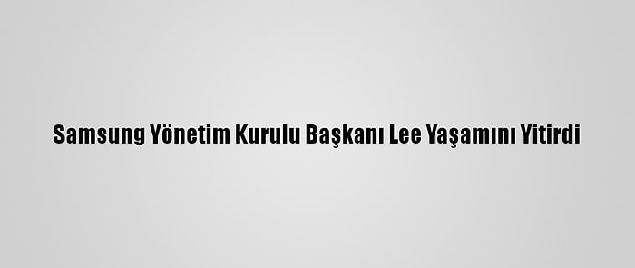 Samsung Yönetim Kurulu Başkanı Lee Yaşamını Yitirdi