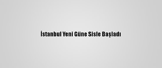 İstanbul Yeni Güne Sisle Başladı
