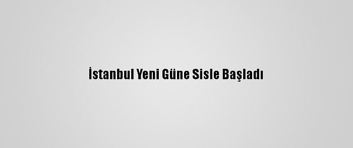 İstanbul Yeni Güne Sisle Başladı