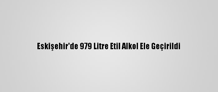 Eskişehir'de 979 Litre Etil Alkol Ele Geçirildi