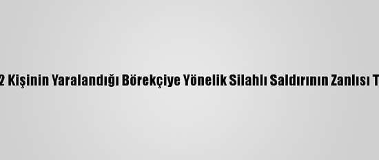 Adana'da 2 Kişinin Yaralandığı Börekçiye Yönelik Silahlı Saldırının Zanlısı Tutuklandı