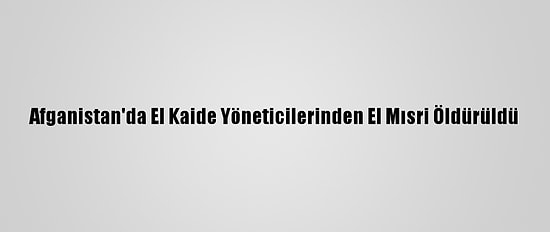 Afganistan'da El Kaide Yöneticilerinden El Mısri Öldürüldü