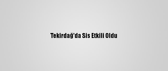 Tekirdağ'da Sis Etkili Oldu