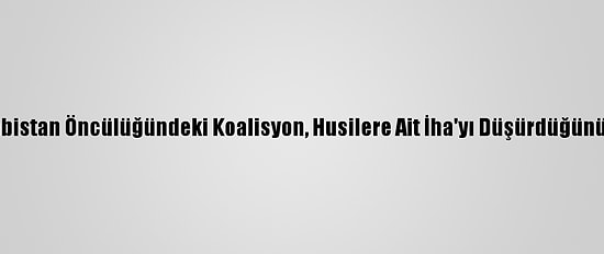 Suudi Arabistan Öncülüğündeki Koalisyon, Husilere Ait İha'yı Düşürdüğünü Duyurdu