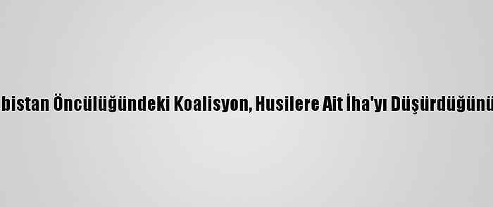 Suudi Arabistan Öncülüğündeki Koalisyon, Husilere Ait İha'yı Düşürdüğünü Duyurdu