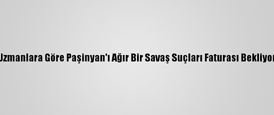 Uzmanlara Göre Paşinyan'ı Ağır Bir Savaş Suçları Faturası Bekliyor