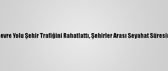 Amasya Çevre Yolu Şehir Trafiğini Rahatlattı, Şehirler Arası Seyahat Süresini Kısalttı