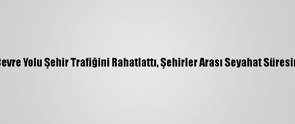 Amasya Çevre Yolu Şehir Trafiğini Rahatlattı, Şehirler Arası Seyahat Süresini Kısalttı