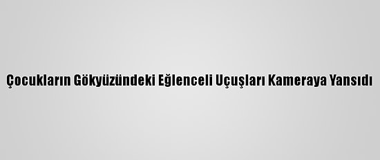 Çocukların Gökyüzündeki Eğlenceli Uçuşları Kameraya Yansıdı