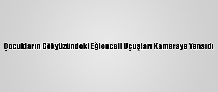 Çocukların Gökyüzündeki Eğlenceli Uçuşları Kameraya Yansıdı