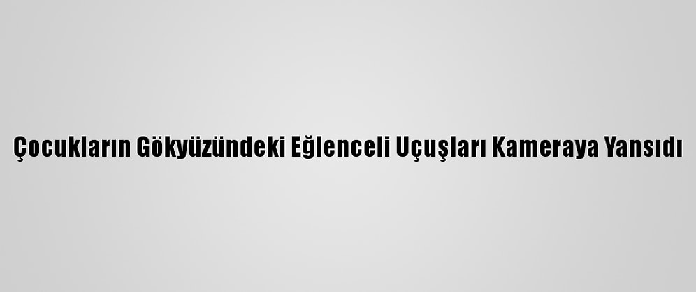 Çocukların Gökyüzündeki Eğlenceli Uçuşları Kameraya Yansıdı