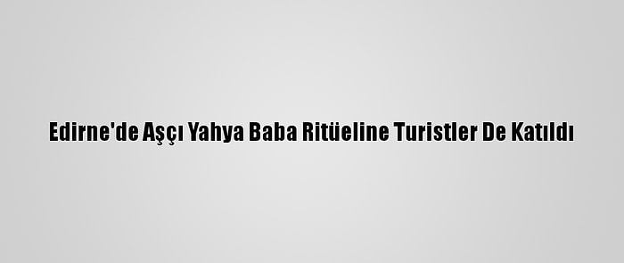 Edirne'de Aşçı Yahya Baba Ritüeline Turistler De Katıldı