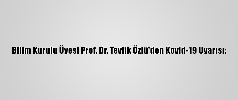 Bilim Kurulu Üyesi Prof. Dr. Tevfik Özlü'den Kovid-19 Uyarısı: