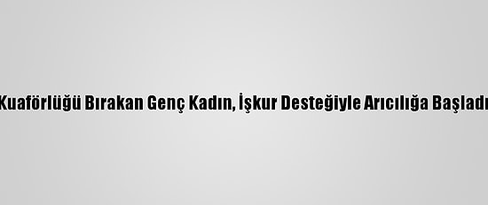 Kuaförlüğü Bırakan Genç Kadın, İşkur Desteğiyle Arıcılığa Başladı